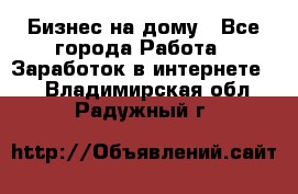 Бизнес на дому - Все города Работа » Заработок в интернете   . Владимирская обл.,Радужный г.